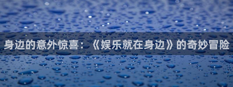 奇亿娱乐手机app下载：身边的意外惊喜：《娱乐就在身边》的奇妙冒险