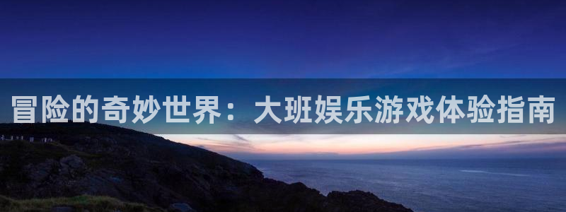 奇亿娱乐：冒险的奇妙世界：大班娱乐游戏体验指南