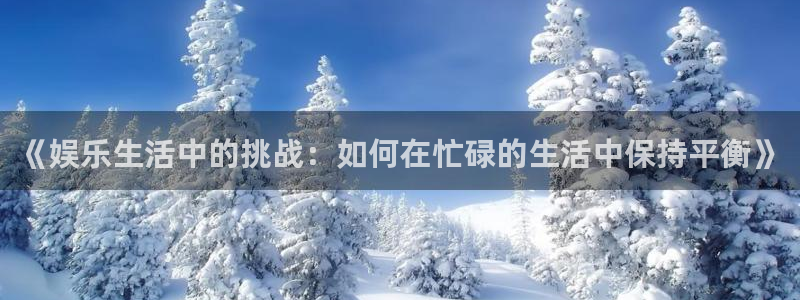 奇亿娱乐home：《娱乐生活中的挑战：如何在忙碌的生活中保持平衡》