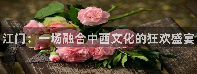 奇亿娱乐注册：江门：一场融合中西文化的狂欢盛宴